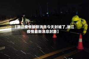 【浙江疫情最新消息今天封城了,浙江疫情最新消息封路】