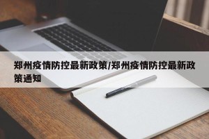 郑州疫情防控最新政策/郑州疫情防控最新政策通知