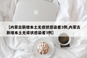 【内蒙古新增本土无症状感染者3例,内蒙古新增本土无症状感染者3例】