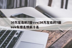 30万左右的7座suv/30万左右的7座suv车排名榜前十名