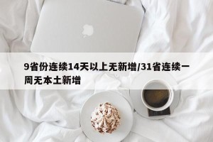 9省份连续14天以上无新增/31省连续一周无本土新增