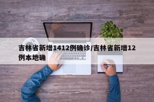 吉林省新增1412例确诊/吉林省新增12例本地确