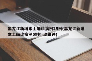 黑龙江新增本土确诊病例25例(黑龙江新增本土确诊病例5例行动轨迹)