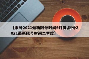 【限号2021最新限号时间9月份,限号2021最新限号时间二季度】