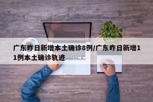 广东昨日新增本土确诊8例/广东昨日新增11例本土确诊轨迹