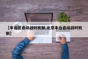 【丰台区启动战时机制,北京丰台启动战时机制】