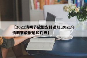 【2021清明节放假安排通知,2021年清明节放假通知几天】