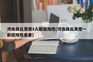 河南商丘发现1人新冠阳性(河南商丘发现一新冠阳性患者)