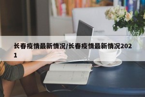长春疫情最新情况/长春疫情最新情况2021