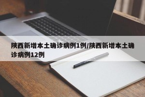 陕西新增本土确诊病例1例/陕西新增本土确诊病例12例