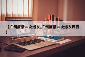 【广州疫情二次爆发,广州疫情二次爆发原因】
