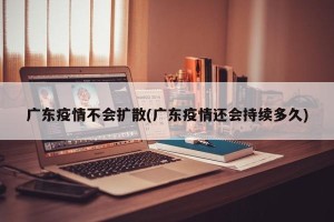 广东疫情不会扩散(广东疫情还会持续多久)