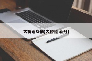 大桥道疫情(大桥道 新冠)