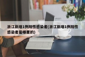 浙江新增1例阳性感染者(浙江新增1例阳性感染者是哪里的)