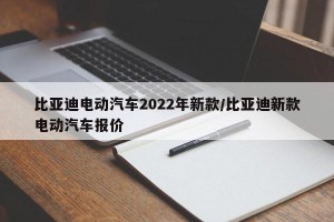 比亚迪电动汽车2022年新款/比亚迪新款电动汽车报价