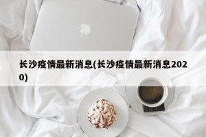 长沙疫情最新消息(长沙疫情最新消息2020)