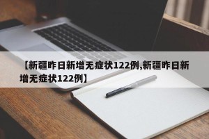 【新疆昨日新增无症状122例,新疆昨日新增无症状122例】