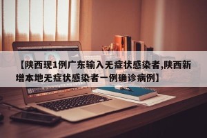 【陕西现1例广东输入无症状感染者,陕西新增本地无症状感染者一例确诊病例】
