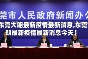 【东莞大朗最新疫情最新消息,东莞大朗最新疫情最新消息今天】