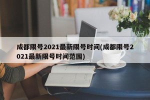 成都限号2021最新限号时间(成都限号2021最新限号时间范围)