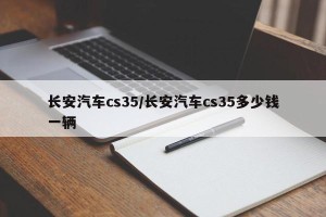长安汽车cs35/长安汽车cs35多少钱一辆