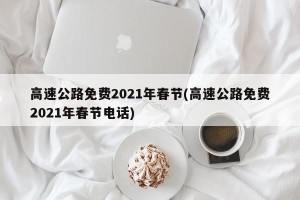 高速公路免费2021年春节(高速公路免费2021年春节电话)