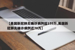 【美国新冠肺炎确诊病例超159万,美国新冠肺炎确诊病例近70万】