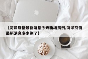 【菏泽疫情最新消息今天新增病例,菏泽疫情最新消息多少例了】