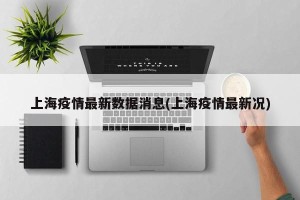 上海疫情最新数据消息(上海疫情最新况)