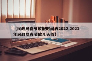 【民政局春节放假时间表2022,2021年民政局春节放几天假】