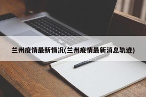 兰州疫情最新情况(兰州疫情最新消息轨迹)