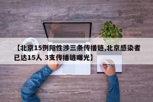 【北京15例阳性涉三条传播链,北京感染者已达15人 3支传播链曝光】