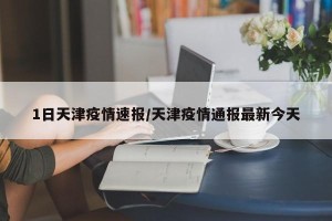 1日天津疫情速报/天津疫情通报最新今天