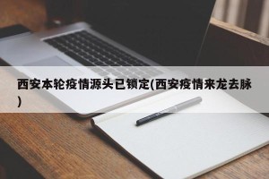 西安本轮疫情源头已锁定(西安疫情来龙去脉)