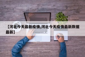 【河北今天最新疫情,河北今天疫情最新数据最新】