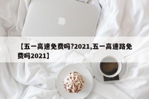 【五一高速免费吗?2021,五一高速路免费吗2021】