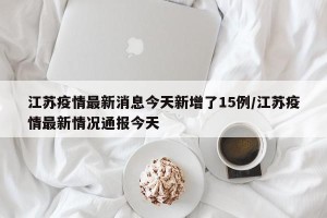 江苏疫情最新消息今天新增了15例/江苏疫情最新情况通报今天