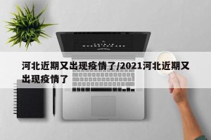 河北近期又出现疫情了/2021河北近期又出现疫情了