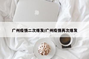 广州疫情二次爆发/广州疫情再次爆发