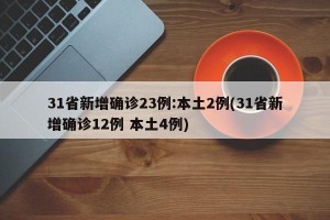 31省新增确诊23例:本土2例(31省新增确诊12例 本土4例)