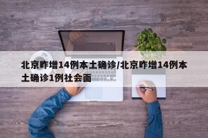 北京昨增14例本土确诊/北京昨增14例本土确诊1例社会面