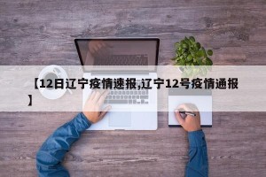 【12日辽宁疫情速报,辽宁12号疫情通报】