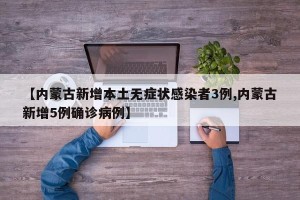 【内蒙古新增本土无症状感染者3例,内蒙古新增5例确诊病例】
