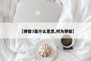 【弹窗3是什么意思,何为弹窗】