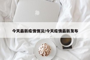 今天最新疫情情况/今天疫情最新发布