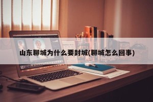 山东聊城为什么要封城(聊城怎么回事)