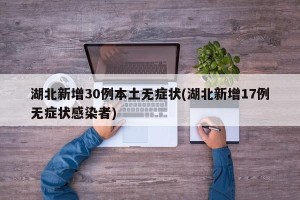 湖北新增30例本土无症状(湖北新增17例无症状感染者)