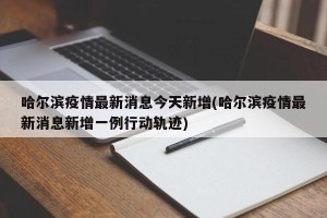 哈尔滨疫情最新消息今天新增(哈尔滨疫情最新消息新增一例行动轨迹)