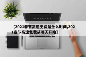 【2021春节高速免费是什么时间,2021春节高速免费从哪天开始】
