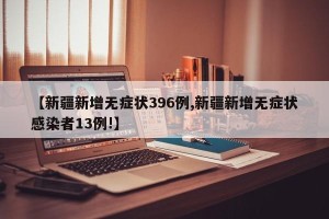 【新疆新增无症状396例,新疆新增无症状感染者13例!】